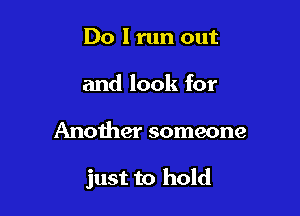 Do I run out
and look for

Another someone

just to hold