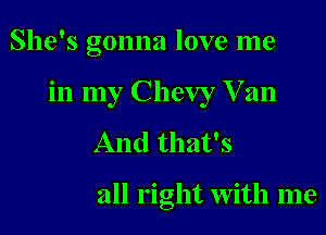 She's gonna love me

in my Chevy V an

And that's

all right with me