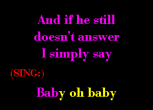 And ifhe still

doesn't answer

I simply say

(SING)
Baby 011 baby