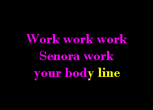 W ork work work

Senora work

your body line