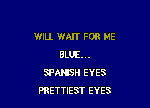 WILL WAIT FOR ME

BLUE . . .
SPANISH EYES
PRETTIEST EYES