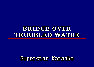 BRIDGE OVER
TROUBLED WATER

Superstar Karaoke