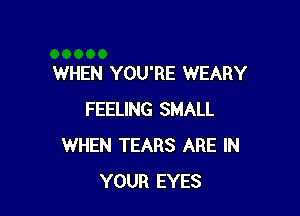 WHEN YOU'RE WEARY

FEELING SMALL
WHEN TEARS ARE IN
YOUR EYES