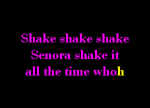 Shake shake shake
Senora shake it

all the thne Whoh