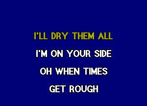 I'LL DRY THEM ALL

I'M ON YOUR SIDE
0H WHEN TIMES
GET ROUGH