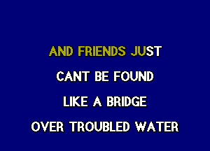 AND FRIENDS JUST

CANT BE FOUND
LIKE A BRIDGE
OVER TROUBLED WATER