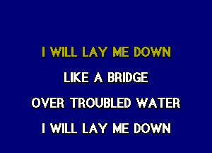 I WILL LAY ME DOWN

LIKE A BRIDGE
OVER TROUBLED WATER
I WILL LAY ME DOWN
