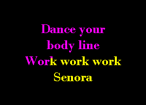 Dance your

body line

W ork work work
Senora