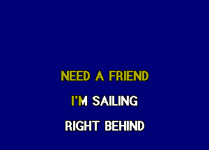 NEED A FRIEND
I'M SAILING
RIGHT BEHIND