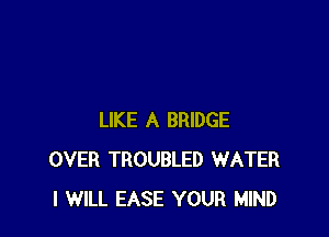 LIKE A BRIDGE
OVER TROUBLED WATER
I WILL EASE YOUR MIND