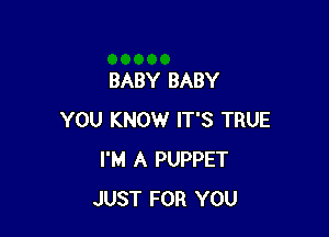 BABY BABY

YOU KNOW IT'S TRUE
I'M A PUPPET
JUST FOR YOU
