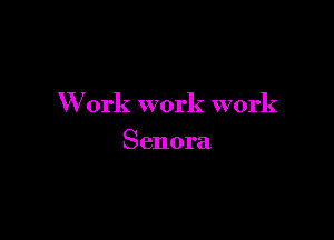 W ork work work

Senora