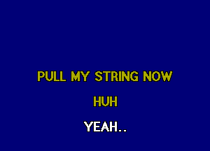 PULL MY STRING NOW
HUH
YEAH..