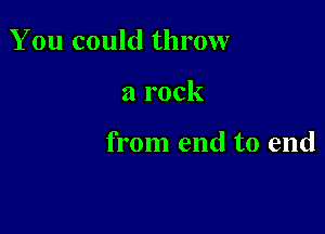 You could throw

a rock

from end to end