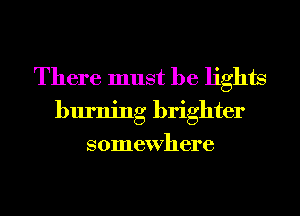 There must be lights
burning brighter
somewhere