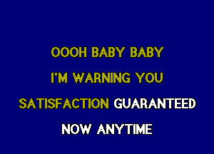 OOOH BABY BABY

I'M WARNING YOU
SATISFACTION GUARANTEED
NOW ANYTIME