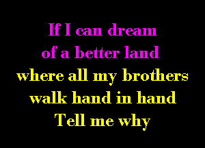 IfI can dream
of a better land

Where all my brothers
walk hand in hand
Tell me Why