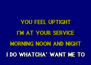 YOU FEEL UPTIGHT

I'M AT YOUR SERVICE
MORNING NOON AND NIGHT
I DO WHATCHA' WANT ME TO