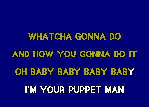 WHATCHA GONNA DO

AND HOW YOU GONNA DO IT
0H BABY BABY BABY BABY
I'M YOUR PUPPET MAN