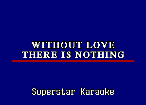 WITHOUT LOVE
THEREISNOTHHKE

Superstar Karaoke