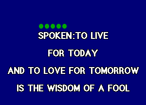 SPOKENZTO LIVE

FOR TODAY
AND TO LOVE FOR TOMORROW
IS THE WISDOM OF A FOOL