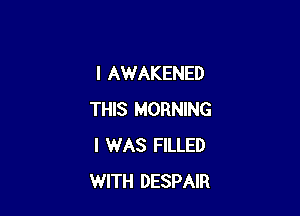 l AWAKENED

THIS MORNING
I WAS FILLED
WITH DESPAIR