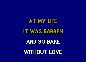 AT MY LIFE

IT WAS BARREN
AND SO BARE
WITHOUT LOVE