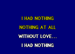 I HAD NOTHING

NOTHING AT ALL
WITHOUT LOVE...
I HAD NOTHING