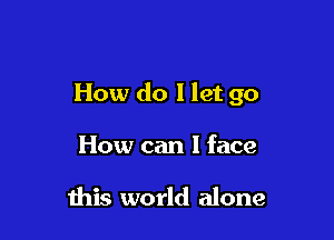 How do I let go

How can I face

this world alone