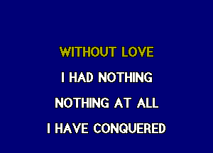 WITHOUT LOVE

I HAD NOTHING
NOTHING AT ALL
I HAVE CONQUERED