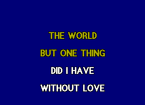 THE WORLD

BUT ONE THING
DID I HAVE
WITHOUT LOVE