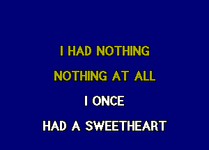 I HAD NOTHING

NOTHING AT ALL
I ONCE
HAD A SWEETHEART