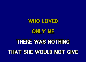 WHO LOVED

ONLY ME
THERE WAS NOTHING
THAT SHE WOULD NOT GIVE