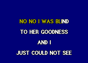 N0 NO I WAS BLIND

T0 HER GOODNESS
AND I
JUST COULD NOT SEE