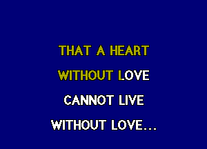 THAT A HEART

WITHOUT LOVE
CANNOT LIVE
WITHOUT LOVE...