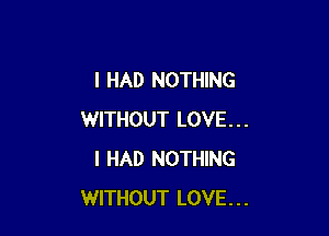 I HAD NOTHING

WITHOUT LOVE...
I HAD NOTHING
WITHOUT LOVE...