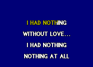 I HAD NOTHING

WITHOUT LOVE...
I HAD NOTHING
NOTHING AT ALL