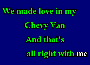 W'e made love in my
Chevy V an
And that's

all right with me