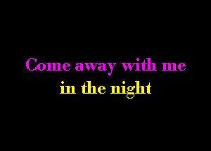 Come away with me

in the night