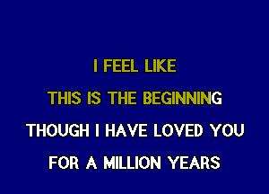 I FEEL LIKE

THIS IS THE BEGINNING
THOUGH I HAVE LOVED YOU
FOR A MILLION YEARS