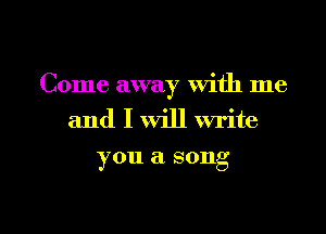 Come away with me
and I will write

you a song

g