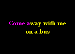 Come away with me

on a bus