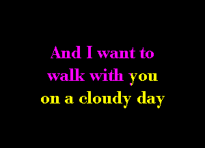 And I want to

walk with you

on a cloudy day