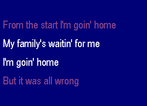 My family's waitin' for me

I'm goin' home