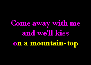 Come away with me
and we'll kiss

on a mountain-top

g