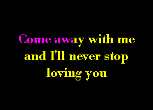 Come away with me
and I'll never stop

loving you

Q
