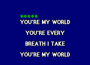 YOU'RE MY WORLD

YOU'RE EVERY
BREATH I TAKE
YOU'RE MY WORLD