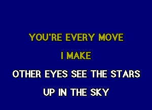 YOU'RE EVERY MOVE

I MAKE
OTHER EYES SEE THE STARS
UP IN THE SKY
