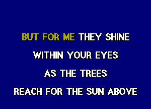 BUT FOR ME THEY SHINE
WITHIN YOUR EYES
AS THE TREES
REACH FOR THE SUN ABOVE