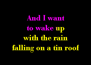 And I want

to wake up
With the rain

falling on a tin roof